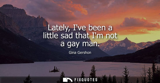 Small: Lately, Ive been a little sad that Im not a gay man