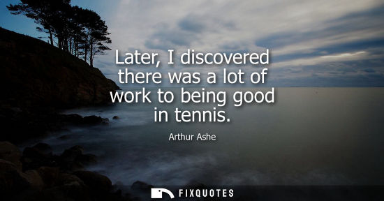 Small: Later, I discovered there was a lot of work to being good in tennis
