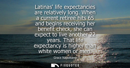 Small: Latinas life expectancies are relatively long. When a current retiree hits 65 and begins receiving her 