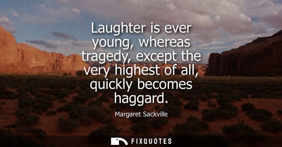 Small: Laughter is ever young, whereas tragedy, except the very highest of all, quickly becomes haggard