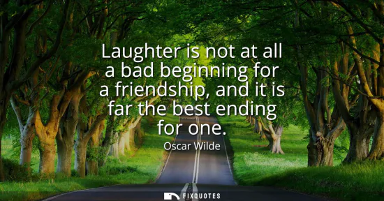 Small: Laughter is not at all a bad beginning for a friendship, and it is far the best ending for one