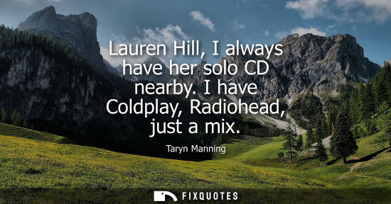 Small: Lauren Hill, I always have her solo CD nearby. I have Coldplay, Radiohead, just a mix