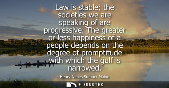 Small: Law is stable the societies we are speaking of are progressive. The greater or less happiness of a peop