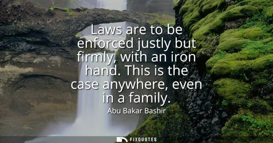 Small: Laws are to be enforced justly but firmly, with an iron hand. This is the case anywhere, even in a family