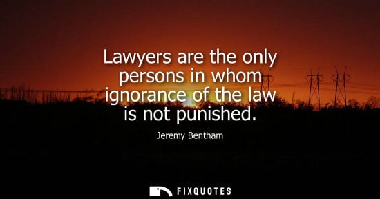 Small: Lawyers are the only persons in whom ignorance of the law is not punished - Jeremy Bentham