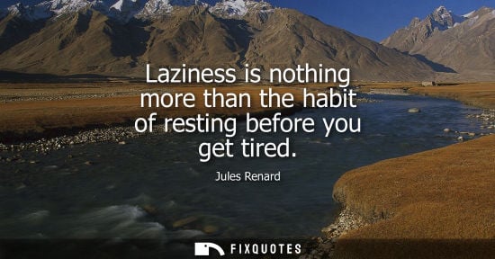 Small: Laziness is nothing more than the habit of resting before you get tired