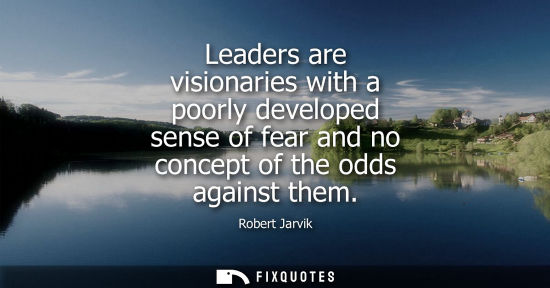 Small: Leaders are visionaries with a poorly developed sense of fear and no concept of the odds against them