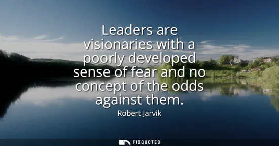 Small: Leaders are visionaries with a poorly developed sense of fear and no concept of the odds against them