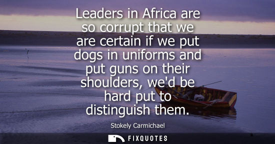 Small: Leaders in Africa are so corrupt that we are certain if we put dogs in uniforms and put guns on their s