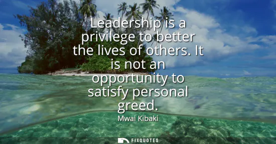 Small: Leadership is a privilege to better the lives of others. It is not an opportunity to satisfy personal greed