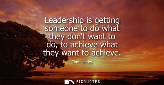Small: Leadership is getting someone to do what they dont want to do, to achieve what they want to achieve