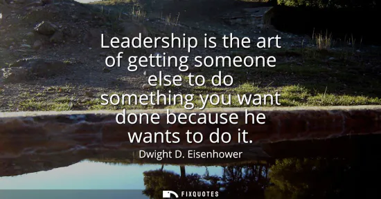 Small: Leadership is the art of getting someone else to do something you want done because he wants to do it