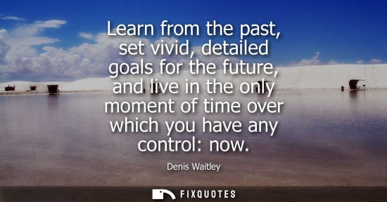 Small: Learn from the past, set vivid, detailed goals for the future, and live in the only moment of time over which 