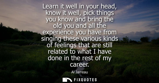 Small: Learn it well in your head, know it well, pick things you know and bring the old you and all the experi