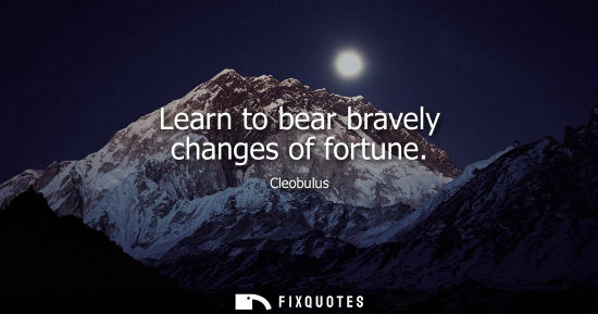 Small: Learn to bear bravely changes of fortune - Cleobulus