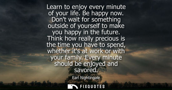 Small: Earl Nightingale: Learn to enjoy every minute of your life. Be happy now. Dont wait for something outside of y