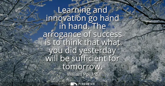 Small: Learning and innovation go hand in hand. The arrogance of success is to think that what you did yesterday will