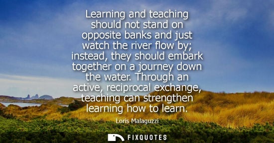 Small: Learning and teaching should not stand on opposite banks and just watch the river flow by instead, they should