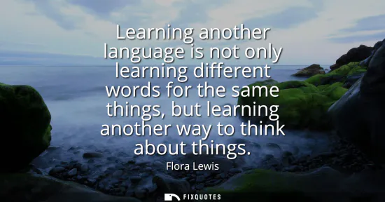Small: Learning another language is not only learning different words for the same things, but learning another way t