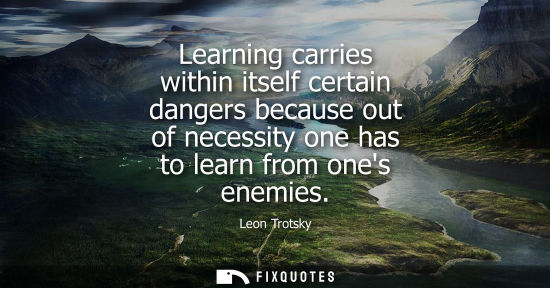 Small: Learning carries within itself certain dangers because out of necessity one has to learn from ones enem