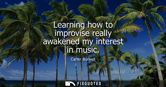 Small: Learning how to improvise really awakened my interest in music