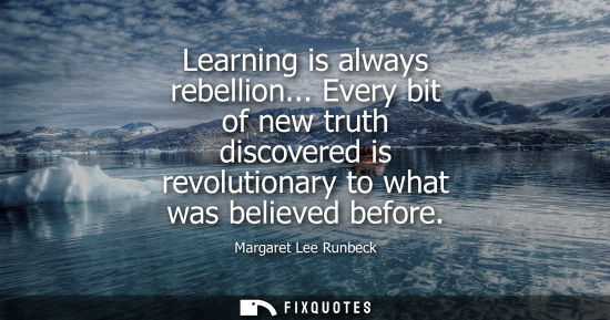 Small: Learning is always rebellion... Every bit of new truth discovered is revolutionary to what was believed