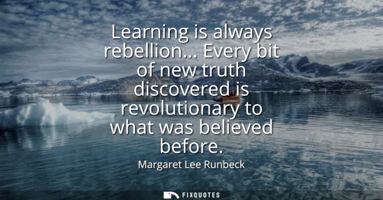 Small: Learning is always rebellion... Every bit of new truth discovered is revolutionary to what was believed before
