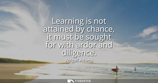 Small: Learning is not attained by chance, it must be sought for with ardor and diligence