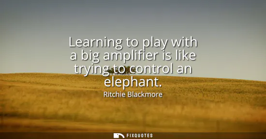Small: Learning to play with a big amplifier is like trying to control an elephant