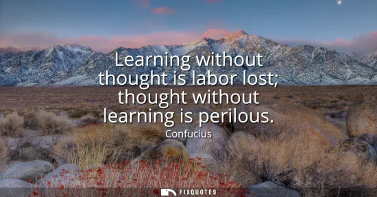 Small: Learning without thought is labor lost thought without learning is perilous