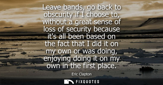 Small: Leave bands, go back to obscurity if I choose to, without a great sense of loss of security because its