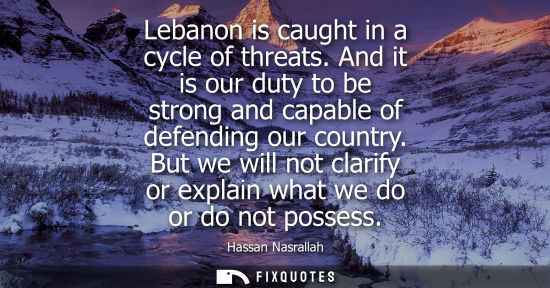 Small: Lebanon is caught in a cycle of threats. And it is our duty to be strong and capable of defending our c