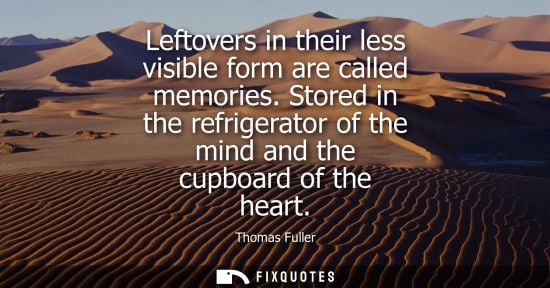 Small: Leftovers in their less visible form are called memories. Stored in the refrigerator of the mind and the cupbo