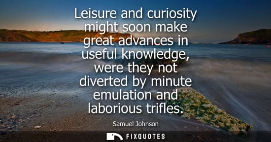 Small: Leisure and curiosity might soon make great advances in useful knowledge, were they not diverted by minute emu