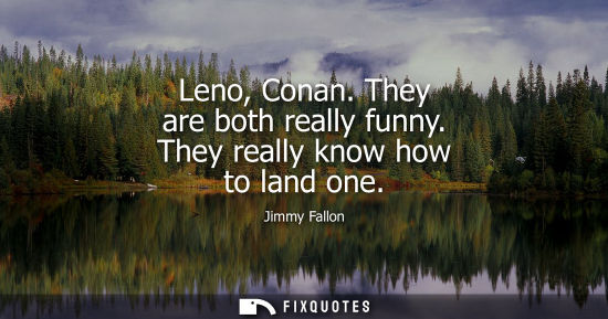 Small: Leno, Conan. They are both really funny. They really know how to land one