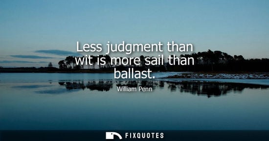 Small: Less judgment than wit is more sail than ballast - William Penn