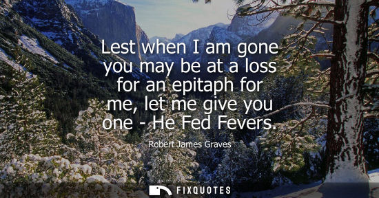 Small: Lest when I am gone you may be at a loss for an epitaph for me, let me give you one - He Fed Fevers