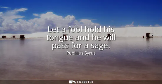 Small: Let a fool hold his tongue and he will pass for a sage
