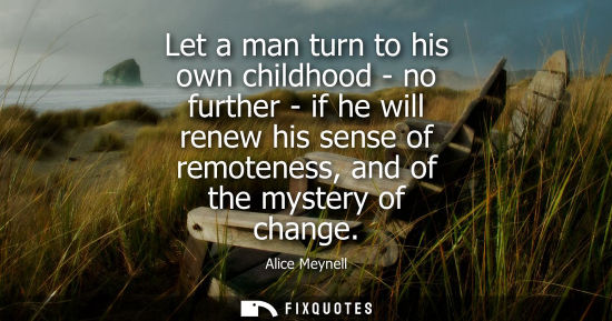 Small: Let a man turn to his own childhood - no further - if he will renew his sense of remoteness, and of the myster