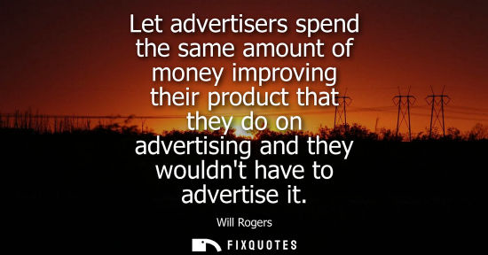 Small: Let advertisers spend the same amount of money improving their product that they do on advertising and they wo