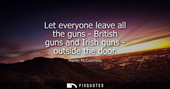Small: Let everyone leave all the guns - British guns and Irish guns - outside the door