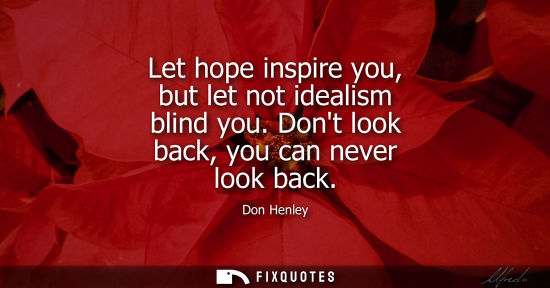 Small: Let hope inspire you, but let not idealism blind you. Dont look back, you can never look back