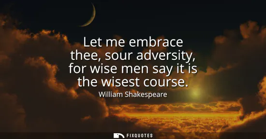 Small: Let me embrace thee, sour adversity, for wise men say it is the wisest course
