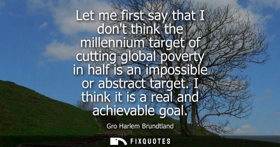 Small: Let me first say that I dont think the millennium target of cutting global poverty in half is an imposs