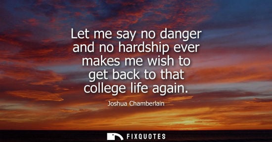 Small: Let me say no danger and no hardship ever makes me wish to get back to that college life again