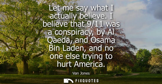 Small: Let me say what I actually believe. I believe that 9/11 was a conspiracy, by Al Qaeda, and Osama Bin La