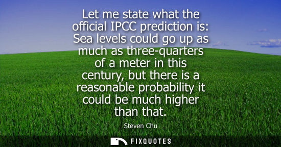 Small: Let me state what the official IPCC prediction is: Sea levels could go up as much as three-quarters of 