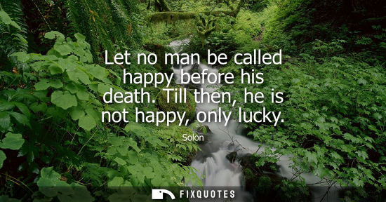 Small: Let no man be called happy before his death. Till then, he is not happy, only lucky