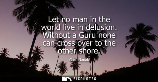 Small: Let no man in the world live in delusion. Without a Guru none can cross over to the other shore