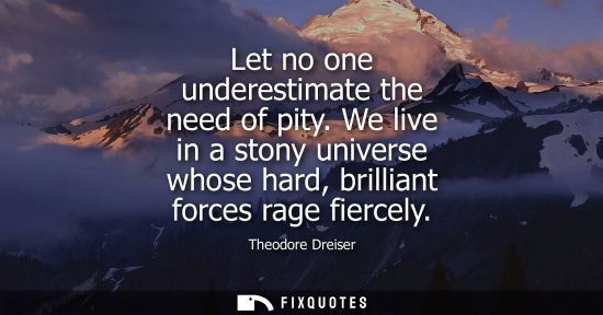 Small: Let no one underestimate the need of pity. We live in a stony universe whose hard, brilliant forces rag